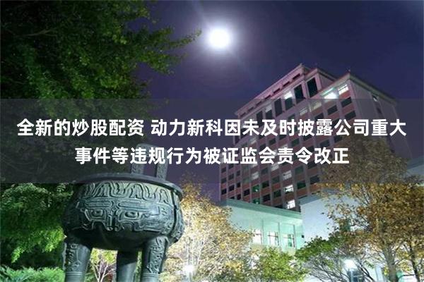 全新的炒股配资 动力新科因未及时披露公司重大事件等违规行为被证监会责令改正