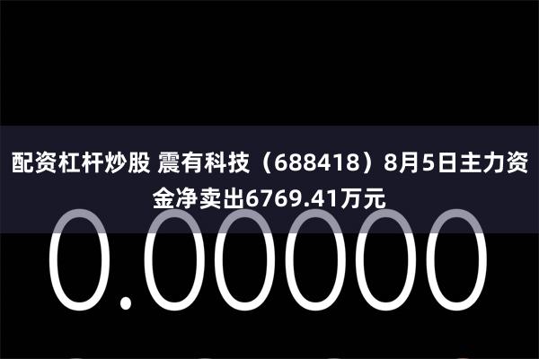 配资杠杆炒股 震有科技（688418）8月5日主力资金净卖出6769.41万元