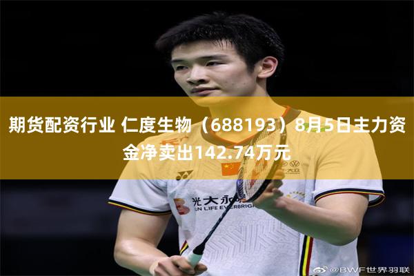 期货配资行业 仁度生物（688193）8月5日主力资金净卖出142.74万元