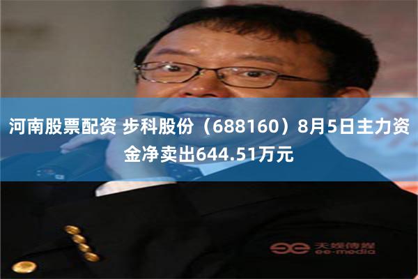 河南股票配资 步科股份（688160）8月5日主力资金净卖出644.51万元